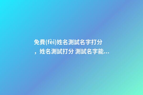 免費(fèi)姓名測試名字打分，姓名測試打分 測試名字能打多少分，免費(fèi)測試名字能打多少分-第1張-觀點(diǎn)-玄機(jī)派
